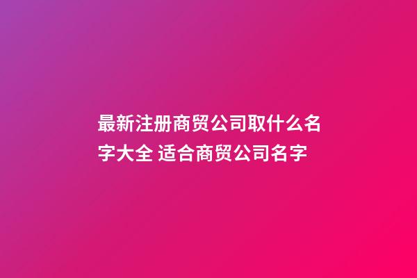 最新注册商贸公司取什么名字大全 适合商贸公司名字-第1张-公司起名-玄机派